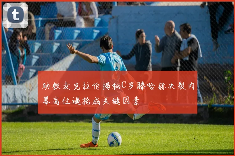助教麦克拉伦揭秘C罗滕哈赫决裂内幕高位逼抢成关键因素
