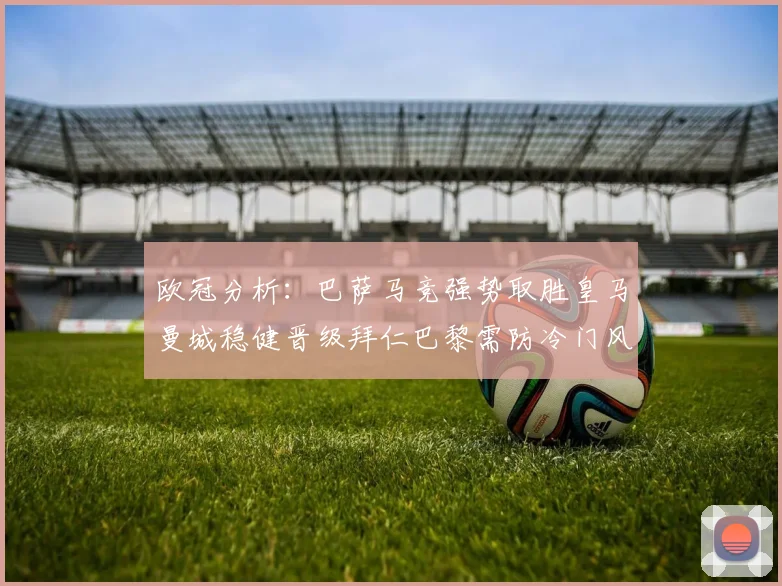 欧冠分析：巴萨马竞强势取胜皇马曼城稳健晋级拜仁巴黎需防冷门风险