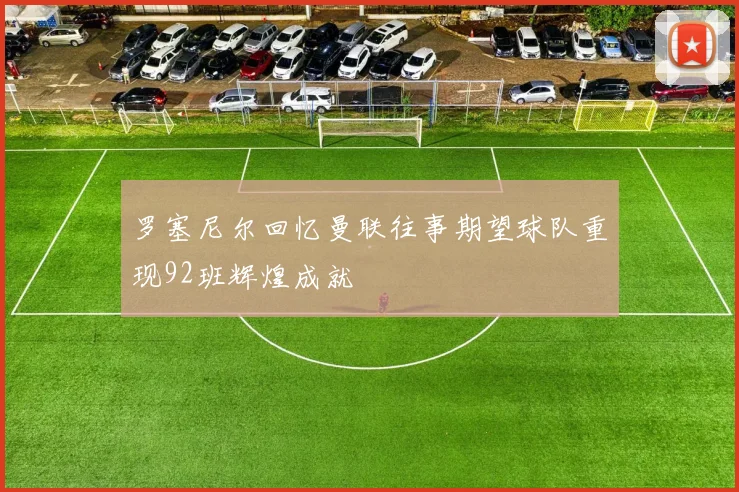 罗塞尼尔回忆曼联往事期望球队重现92班辉煌成就