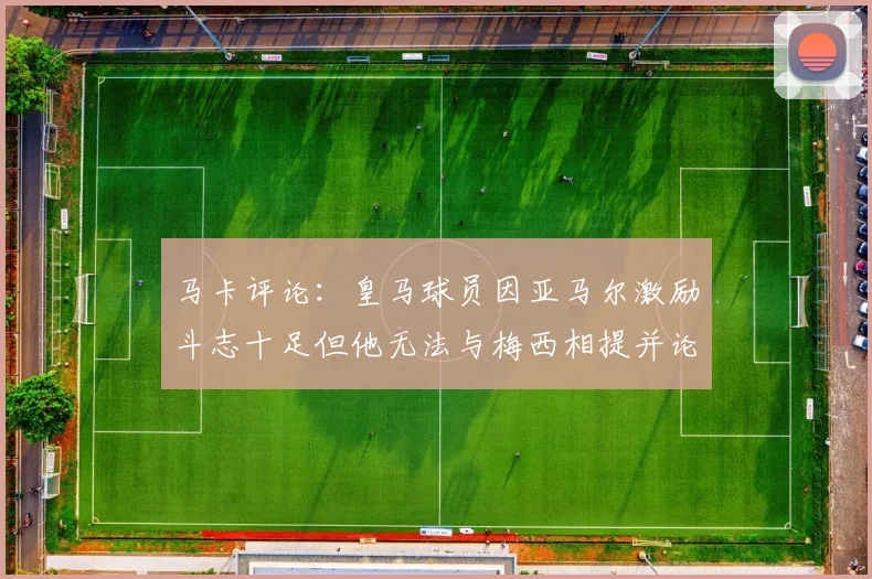 马卡评论：皇马球员因亚马尔激励斗志十足但他无法与梅西相提并论