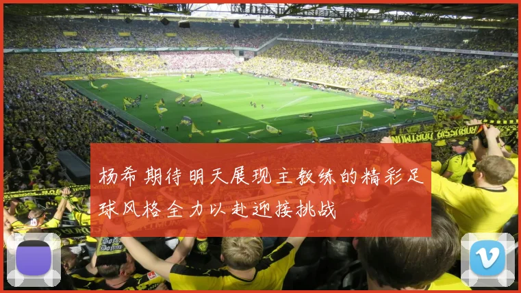 杨希期待明天展现主教练的精彩足球风格全力以赴迎接挑战