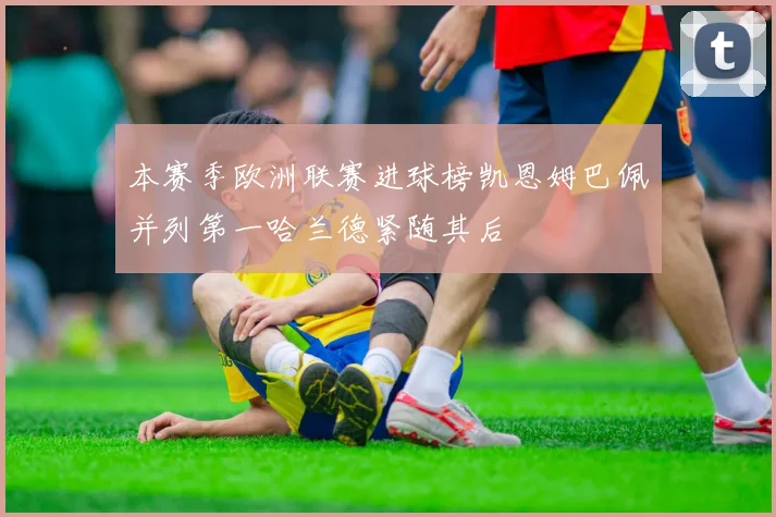 本赛季欧洲联赛进球榜凯恩姆巴佩并列第一哈兰德紧随其后