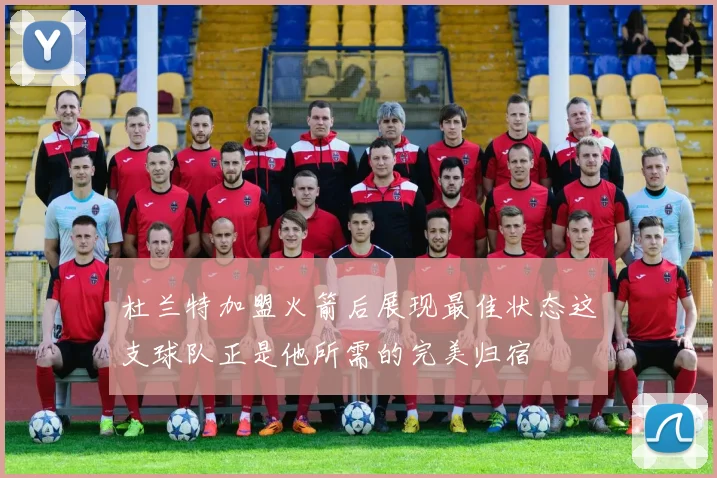 杜兰特加盟火箭后展现最佳状态这支球队正是他所需的完美归宿