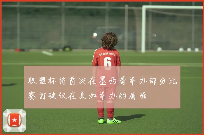 联盟杯将首次在墨西哥举办部分比赛打破仅在美加举办的局面