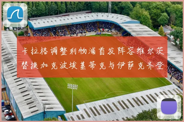 卡拉格调整利物浦首发阵容维尔茨替换加克波埃基蒂克与伊萨克齐登场